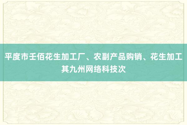 平度市壬佰花生加工厂、农副产品购销、花生加工其九州网络科技次