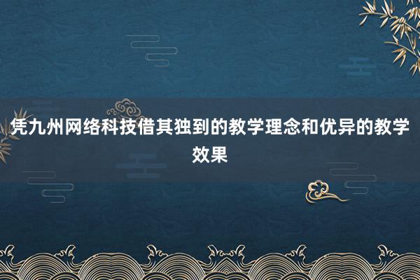 凭九州网络科技借其独到的教学理念和优异的教学效果
